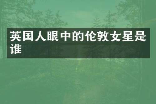 英国人眼中的伦敦女星是谁