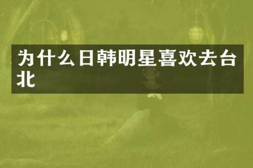 为什么日韩明星喜欢去台北