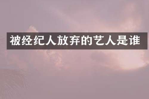 被经纪人放弃的艺人是谁
