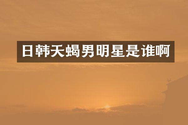 日韩天蝎男明星是谁啊