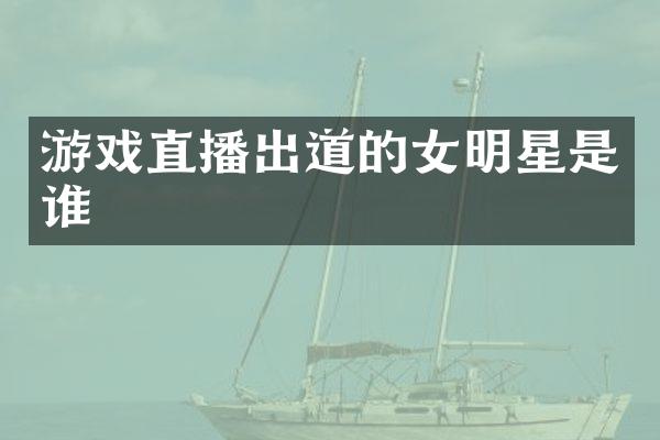 游戏直播出道的女明星是谁