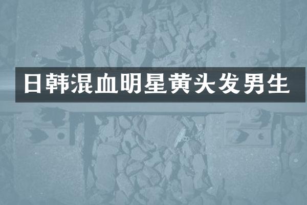 日韩混血明星黄头发男生