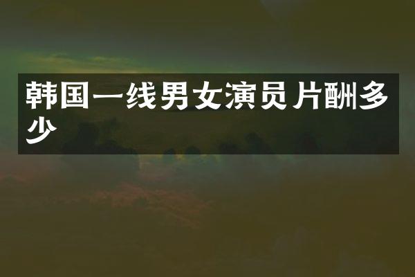 韩国一线男女演员片酬多少