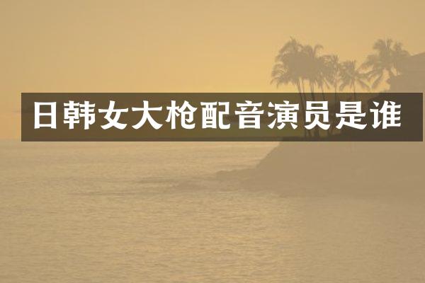 日韩女大配音演员是谁