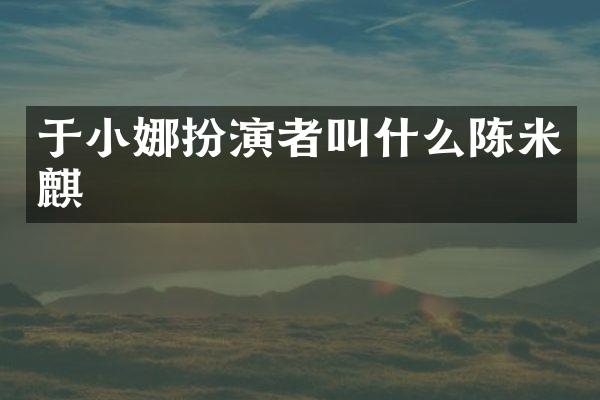 于小娜扮演者叫什么陈米麒