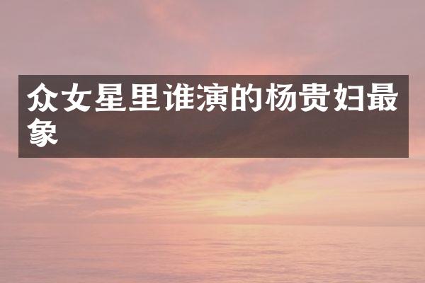 众女星里谁演的杨贵妇最象