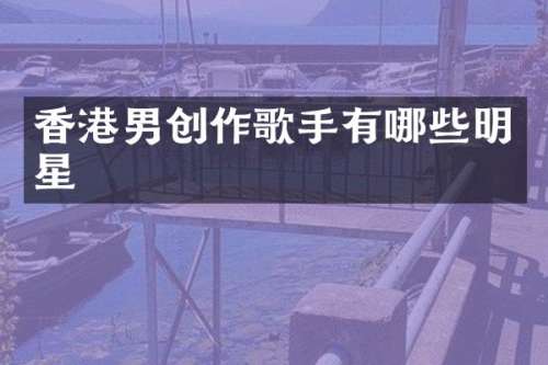 香港男创作歌手有哪些明星