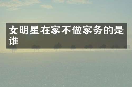 女明星在家不做家务的是谁