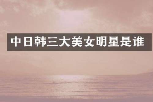 中日韩三大明星是谁