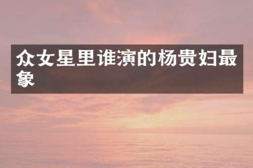 众女星里谁演的杨贵妇最象