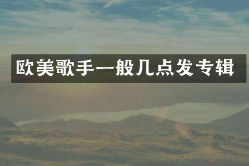 欧美歌手一般几点发专辑