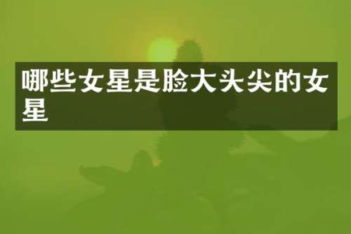 哪些女星是脸大头尖的女星