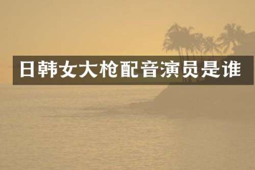 日韩女大配音演员是谁