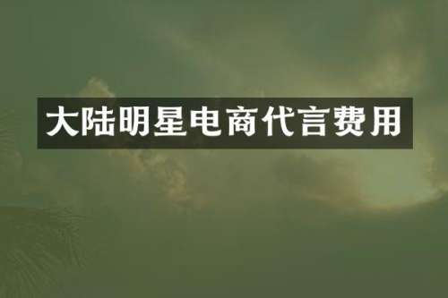 大陆明星电商代言费用