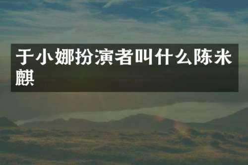 于小娜扮演者叫什么陈米麒