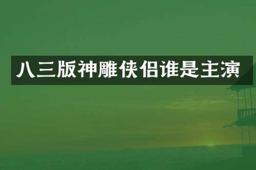 八三版神雕侠侣谁是主演
