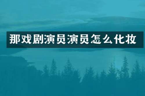 那戏剧演员演员怎么化妆