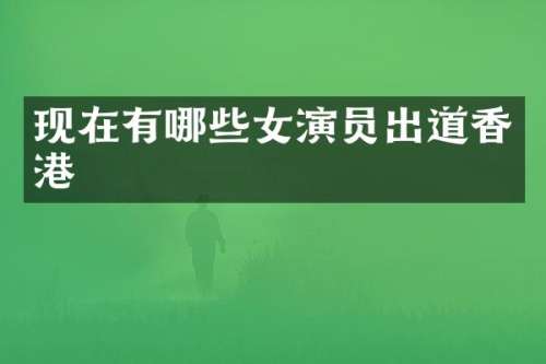 现在有哪些女演员出道香港