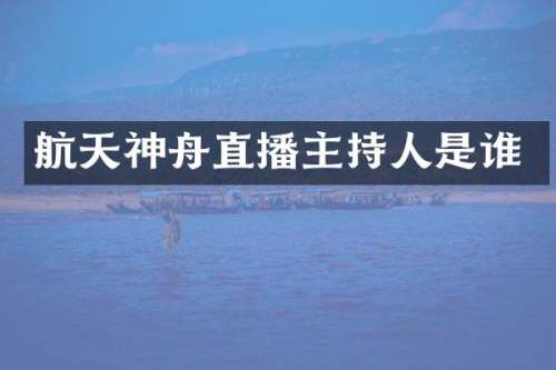 航天神舟直播主持人是谁