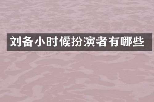 刘备小时候扮演者有哪些