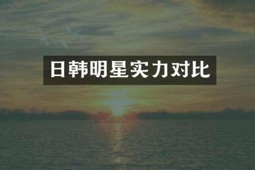 日韩明星实力对比