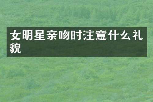 女明星亲吻时注意什么礼貌