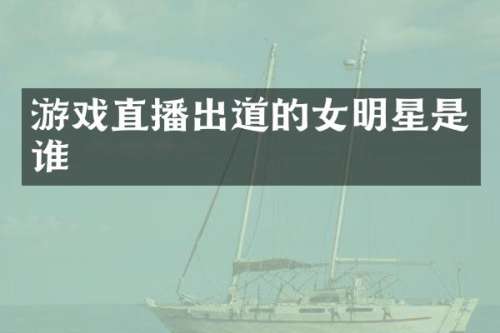 游戏直播出道的女明星是谁
