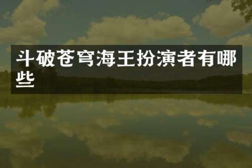 斗破苍穹海王扮演者有哪些