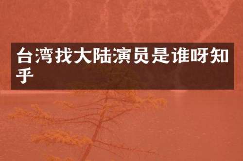 台湾找大陆演员是谁呀知乎