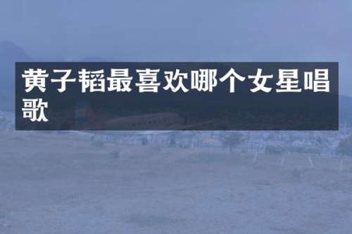 黄子韬最喜欢哪个女星唱歌