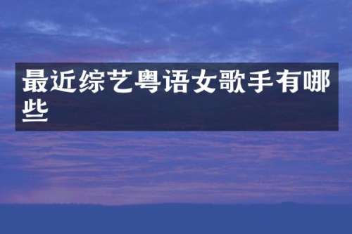 最近综艺粤语女歌手有哪些