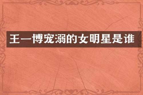 王一博宠溺的女明星是谁