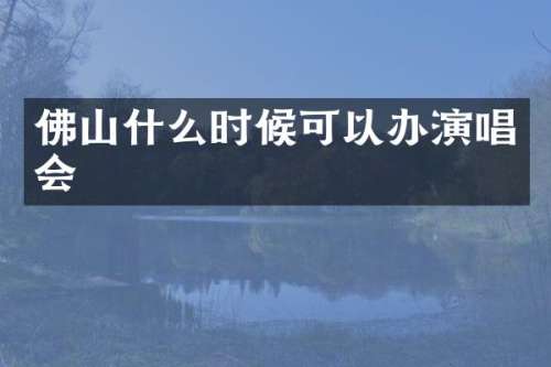 佛山什么时候可以办演唱会