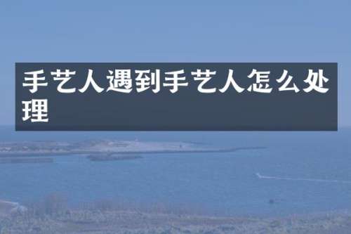 手艺人遇到手艺人怎么处理