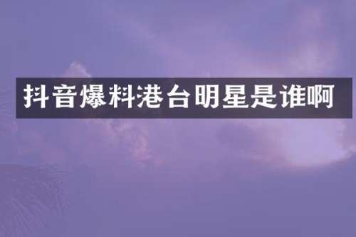 抖音爆料港台明星是谁啊