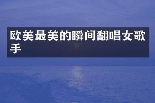 欧美最美的瞬间翻唱女歌手