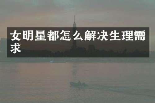 女明星都怎么解决生理需求