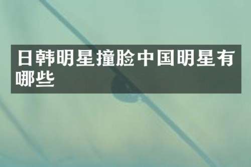 日韩明星撞脸中国明星有哪些