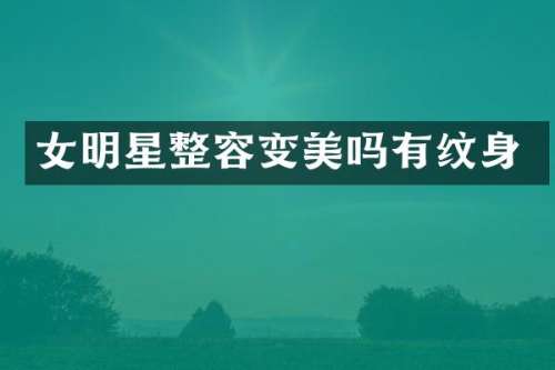 女明星整容变美吗有纹身