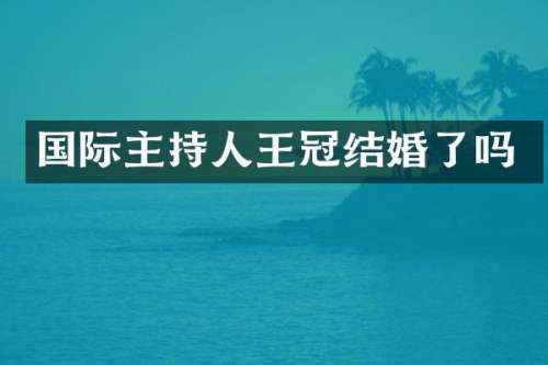 国际主持人王冠结婚了吗