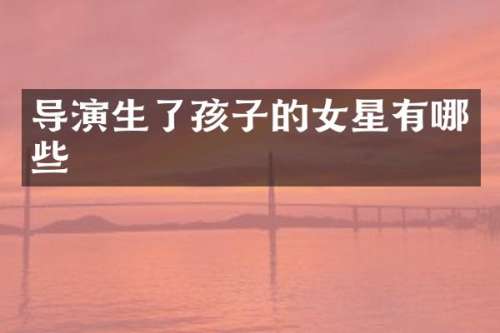 导演生了孩子的女星有哪些