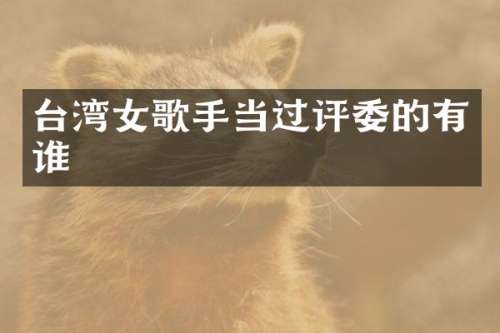台湾女歌手当过评委的有谁