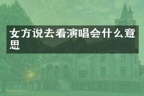 女方说去看演唱会什么意思