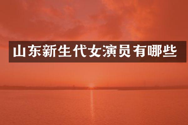 山东新生代女演员有哪些