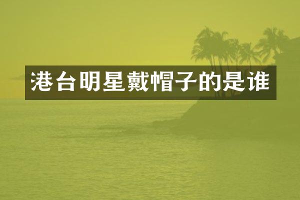 港台明星戴帽子的是谁