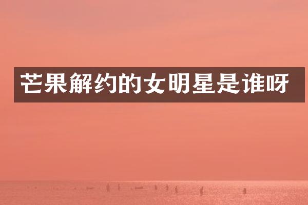 芒果解约的女明星是谁呀