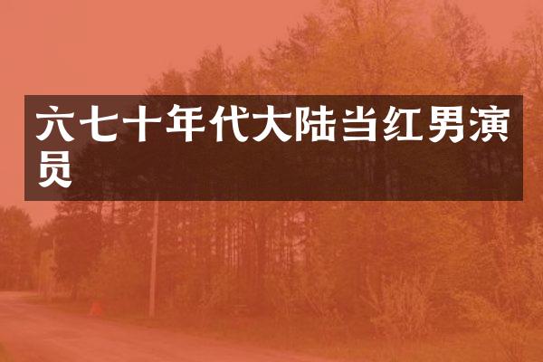 六七十年代大陆当红男演员