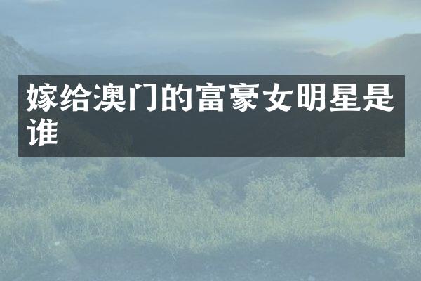 嫁给澳门的富豪女明星是谁