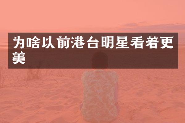 为啥以前港台明星看着更美