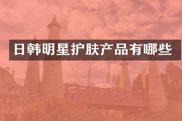 日韩明星护肤产品有哪些